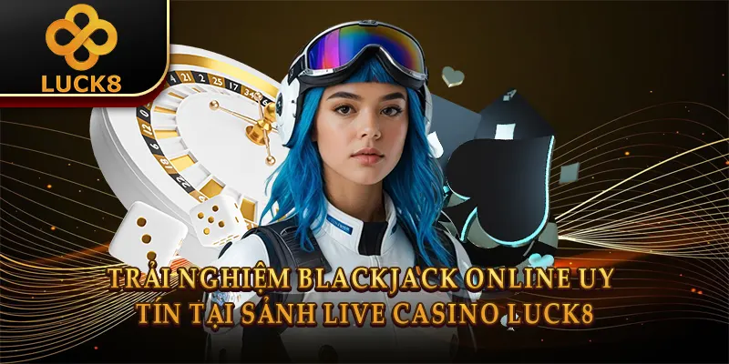 Blackjack Online Uy Tín: Mẹo Chơi Xì Dách Giữ Vốn 1 Trải nghiệm Blackjack online uy tín tại sảnh Live Casino Luck8